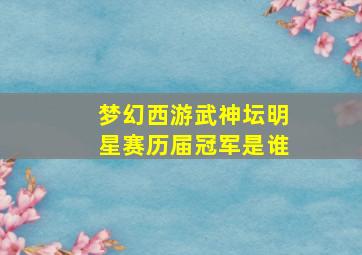 梦幻西游武神坛明星赛历届冠军是谁