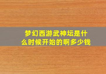 梦幻西游武神坛是什么时候开始的啊多少钱