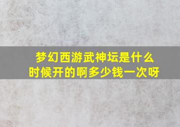 梦幻西游武神坛是什么时候开的啊多少钱一次呀