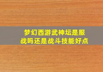 梦幻西游武神坛是服战吗还是战斗技能好点