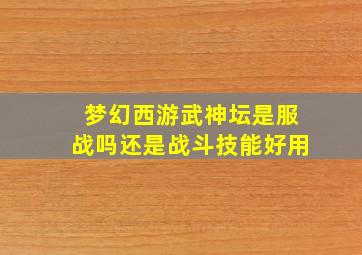 梦幻西游武神坛是服战吗还是战斗技能好用