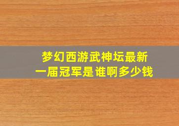 梦幻西游武神坛最新一届冠军是谁啊多少钱