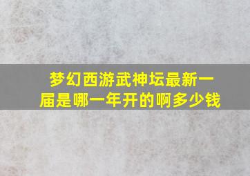 梦幻西游武神坛最新一届是哪一年开的啊多少钱