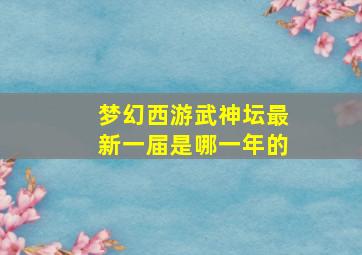 梦幻西游武神坛最新一届是哪一年的