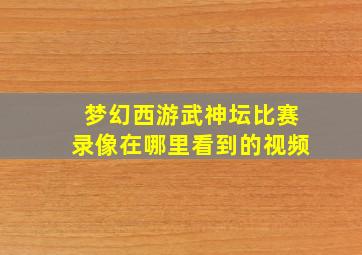 梦幻西游武神坛比赛录像在哪里看到的视频