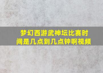 梦幻西游武神坛比赛时间是几点到几点钟啊视频