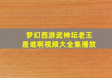 梦幻西游武神坛老王是谁啊视频大全集播放