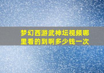 梦幻西游武神坛视频哪里看的到啊多少钱一次