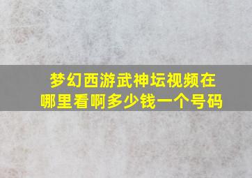 梦幻西游武神坛视频在哪里看啊多少钱一个号码