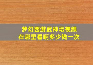 梦幻西游武神坛视频在哪里看啊多少钱一次