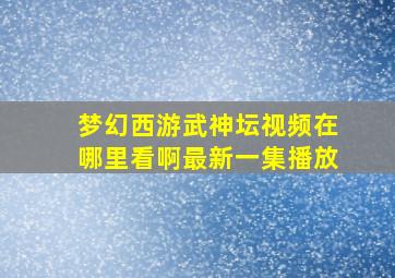 梦幻西游武神坛视频在哪里看啊最新一集播放