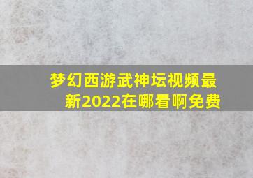 梦幻西游武神坛视频最新2022在哪看啊免费