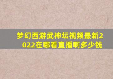 梦幻西游武神坛视频最新2022在哪看直播啊多少钱