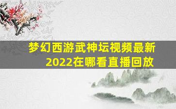 梦幻西游武神坛视频最新2022在哪看直播回放