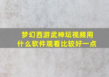 梦幻西游武神坛视频用什么软件观看比较好一点