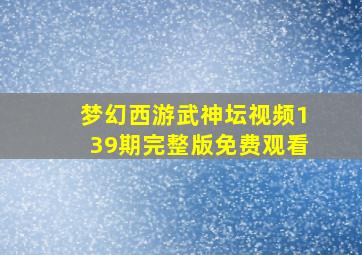 梦幻西游武神坛视频139期完整版免费观看