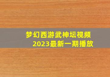 梦幻西游武神坛视频2023最新一期播放