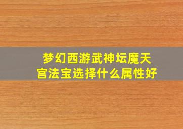 梦幻西游武神坛魔天宫法宝选择什么属性好