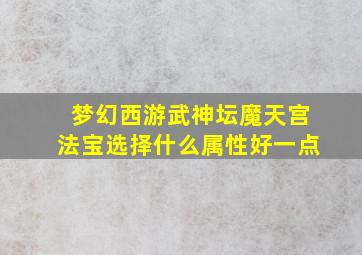 梦幻西游武神坛魔天宫法宝选择什么属性好一点