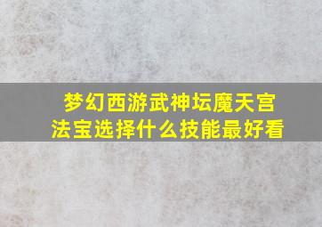 梦幻西游武神坛魔天宫法宝选择什么技能最好看