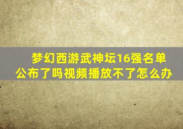 梦幻西游武神坛16强名单公布了吗视频播放不了怎么办