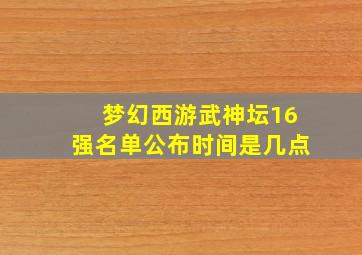 梦幻西游武神坛16强名单公布时间是几点
