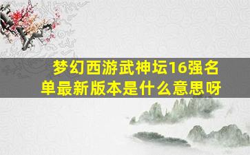 梦幻西游武神坛16强名单最新版本是什么意思呀