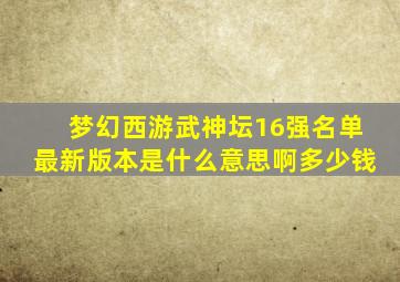 梦幻西游武神坛16强名单最新版本是什么意思啊多少钱