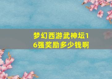 梦幻西游武神坛16强奖励多少钱啊