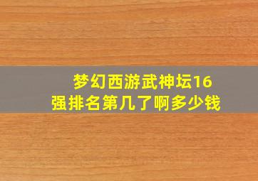 梦幻西游武神坛16强排名第几了啊多少钱