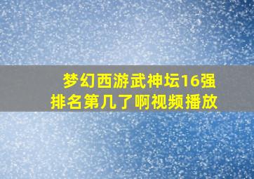 梦幻西游武神坛16强排名第几了啊视频播放