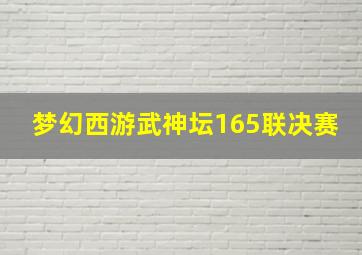 梦幻西游武神坛165联决赛