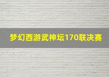 梦幻西游武神坛170联决赛