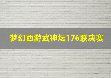 梦幻西游武神坛176联决赛