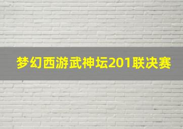 梦幻西游武神坛201联决赛