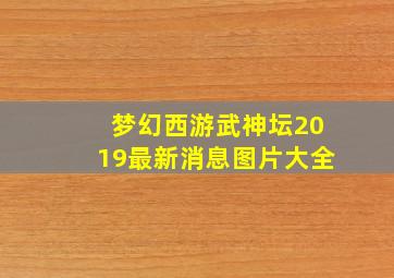 梦幻西游武神坛2019最新消息图片大全