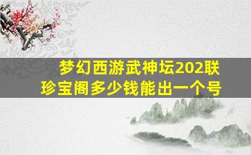 梦幻西游武神坛202联珍宝阁多少钱能出一个号