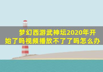 梦幻西游武神坛2020年开始了吗视频播放不了了吗怎么办