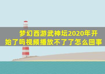 梦幻西游武神坛2020年开始了吗视频播放不了了怎么回事