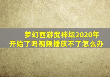 梦幻西游武神坛2020年开始了吗视频播放不了怎么办