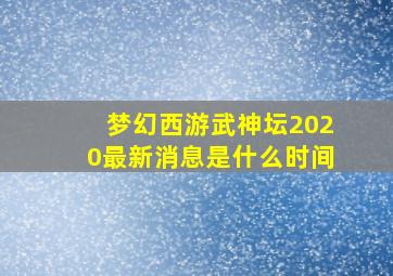 梦幻西游武神坛2020最新消息是什么时间