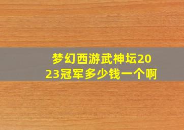 梦幻西游武神坛2023冠军多少钱一个啊