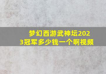 梦幻西游武神坛2023冠军多少钱一个啊视频