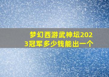 梦幻西游武神坛2023冠军多少钱能出一个