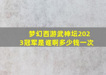 梦幻西游武神坛2023冠军是谁啊多少钱一次