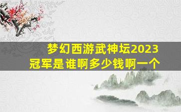 梦幻西游武神坛2023冠军是谁啊多少钱啊一个