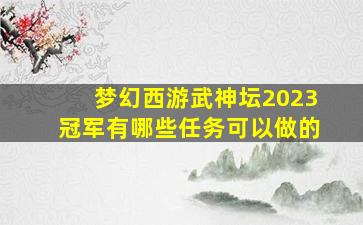 梦幻西游武神坛2023冠军有哪些任务可以做的