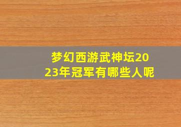 梦幻西游武神坛2023年冠军有哪些人呢