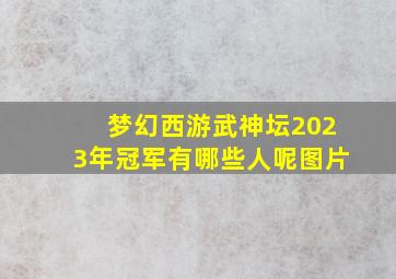 梦幻西游武神坛2023年冠军有哪些人呢图片