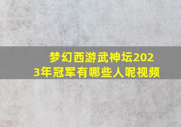 梦幻西游武神坛2023年冠军有哪些人呢视频